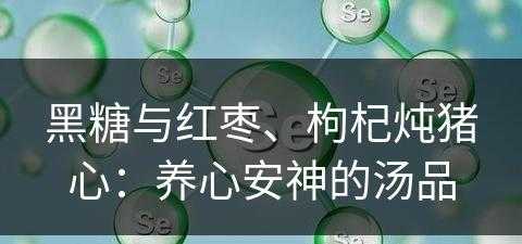 黑糖与红枣、枸杞炖猪心：养心安神的汤品